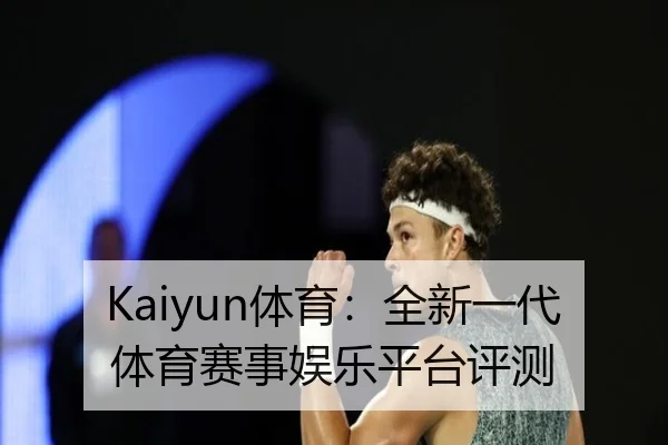 Kaiyun体育：全新一代体育赛事娱乐平台评测